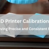 Achieve Precise and Consistent Prints by Calibrating your 3D Printer